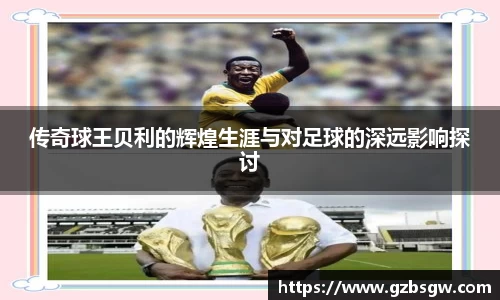 传奇球王贝利的辉煌生涯与对足球的深远影响探讨