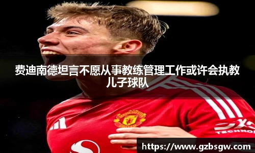 费迪南德坦言不愿从事教练管理工作或许会执教儿子球队