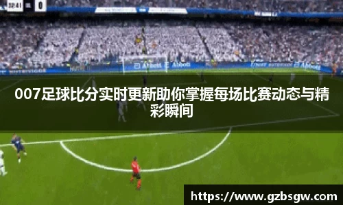 007足球比分实时更新助你掌握每场比赛动态与精彩瞬间