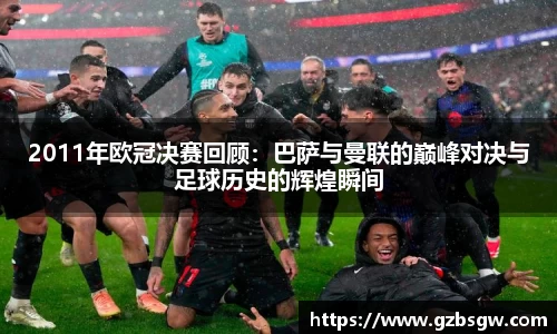 2011年欧冠决赛回顾：巴萨与曼联的巅峰对决与足球历史的辉煌瞬间