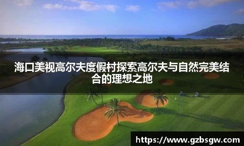 海口美视高尔夫度假村探索高尔夫与自然完美结合的理想之地