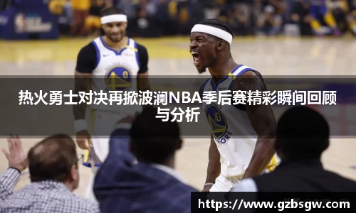热火勇士对决再掀波澜NBA季后赛精彩瞬间回顾与分析