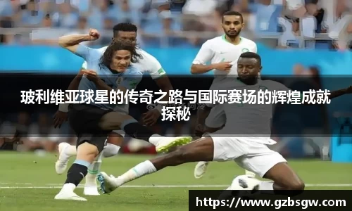 玻利维亚球星的传奇之路与国际赛场的辉煌成就探秘