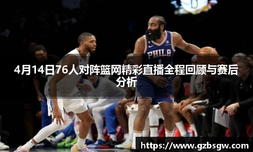 4月14日76人对阵篮网精彩直播全程回顾与赛后分析