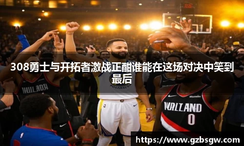 308勇士与开拓者激战正酣谁能在这场对决中笑到最后