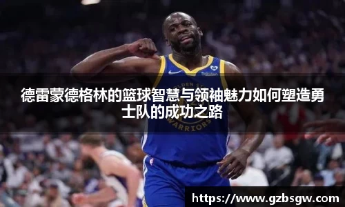 德雷蒙德格林的篮球智慧与领袖魅力如何塑造勇士队的成功之路
