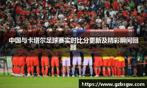 中国与卡塔尔足球赛实时比分更新及精彩瞬间回顾