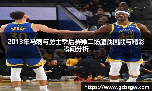 2013年马刺与勇士季后赛第二场激战回顾与精彩瞬间分析