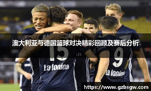 澳大利亚与德国篮球对决精彩回顾及赛后分析