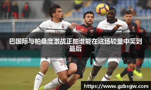 巴国际与帕桑度激战正酣谁能在这场较量中笑到最后