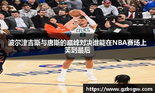 波尔津吉斯与唐斯的巅峰对决谁能在NBA赛场上笑到最后