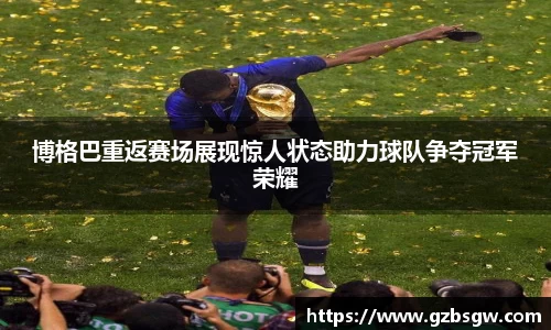 博格巴重返赛场展现惊人状态助力球队争夺冠军荣耀