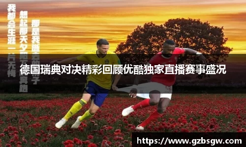 德国瑞典对决精彩回顾优酷独家直播赛事盛况