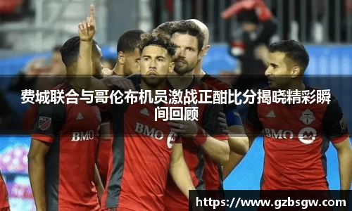 费城联合与哥伦布机员激战正酣比分揭晓精彩瞬间回顾