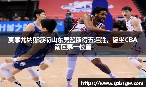 莫泰尤纳斯领衔山东男篮取得五连胜，稳坐CBA南区第一位置